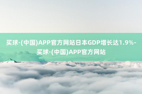 买球·(中国)APP官方网站日本GDP增长达1.9%-买球·(中国)APP官方网站