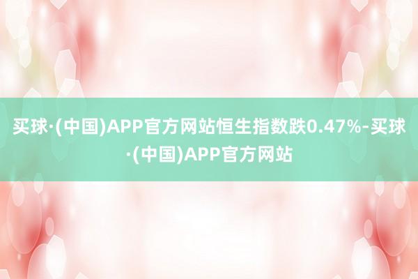 买球·(中国)APP官方网站恒生指数跌0.47%-买球·(中国)APP官方网站