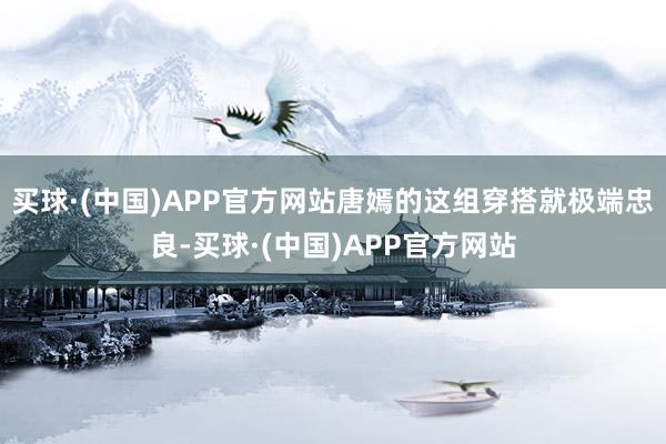 买球·(中国)APP官方网站唐嫣的这组穿搭就极端忠良-买球·(中国)APP官方网站