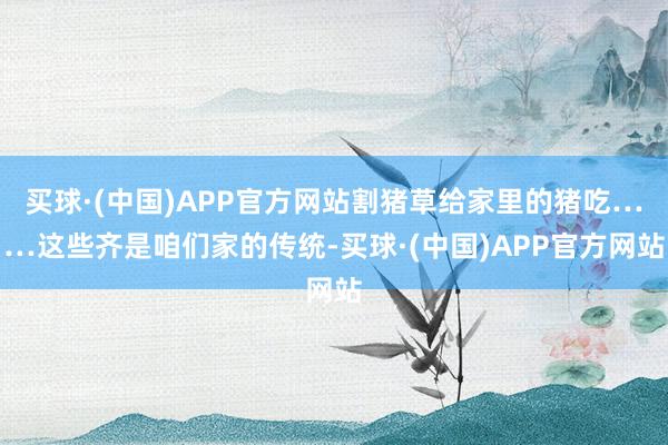 买球·(中国)APP官方网站割猪草给家里的猪吃……这些齐是咱们家的传统-买球·(中国)APP官方网站