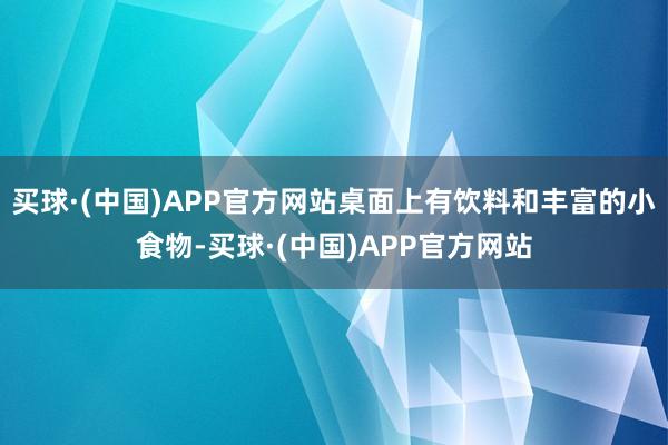 买球·(中国)APP官方网站桌面上有饮料和丰富的小食物-买球·(中国)APP官方网站