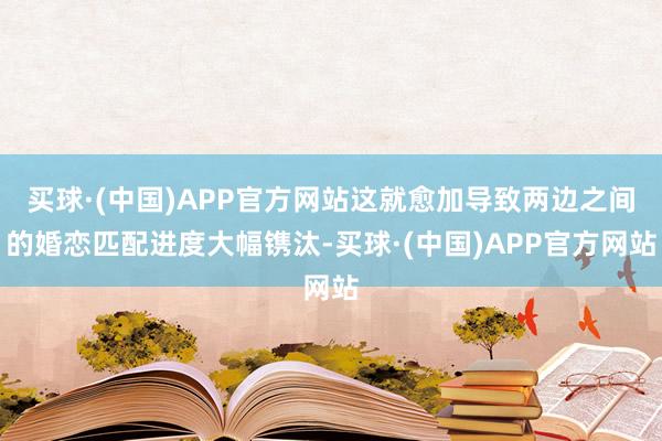 买球·(中国)APP官方网站这就愈加导致两边之间的婚恋匹配进度大幅镌汰-买球·(中国)APP官方网站